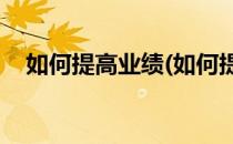 如何提高业绩(如何提升业绩的20种方法)