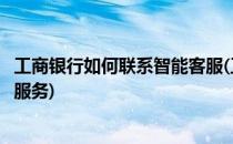 工商银行如何联系智能客服(工商银行如何联系智能客服人工服务)