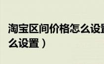 淘宝区间价格怎么设置不了（淘宝区间价格怎么设置）