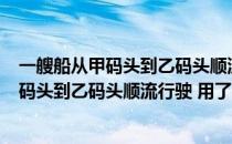 一艘船从甲码头到乙码头顺流而行 用了2小时（一艘船从甲码头到乙码头顺流行驶 用了2小时 从乙码头返回甲码头）
