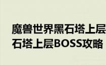 魔兽世界黑石塔上层怎么打（wow怀旧服黑石塔上层BOSS攻略）
