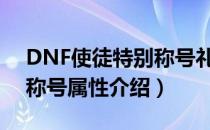 DNF使徒特别称号礼盒怎么获得（使徒特别称号属性介绍）