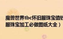 魔兽世界tbc怀旧服珠宝值钱图纸有哪些（wow70tbc怀旧服珠宝加工必做图纸大全）