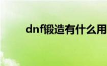 dnf锻造有什么用（锻造用处介绍）