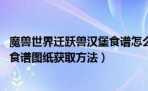 魔兽世界迁跃兽汉堡食谱怎么获得（wow怀旧服迁跃兽汉堡食谱图纸获取方法）