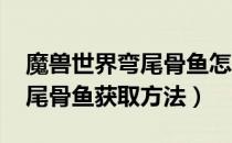 魔兽世界弯尾骨鱼怎么获得（wow怀旧服弯尾骨鱼获取方法）