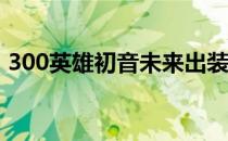 300英雄初音未来出装推荐（初音未来攻略）