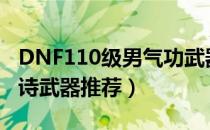 DNF110级男气功武器怎么选（男气功110史诗武器推荐）