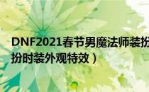 DNF2021春节男魔法师装扮外观（2021春节套男魔法师装扮时装外观特效）