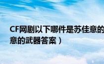 CF网剧以下哪件是苏佳意的武器（CF答题以下哪件是苏佳意的武器答案）
