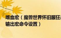 嗜血宏（魔兽世界怀旧服狂暴战输出宏 wow怀旧服狂暴战输出宏命令设置）