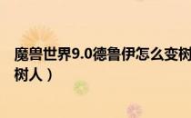魔兽世界9.0德鲁伊怎么变树人（魔兽世界9.0德鲁伊如何变树人）