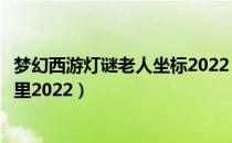 梦幻西游灯谜老人坐标2022（元宵节灯谜老人位置坐标在哪里2022）