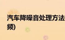 汽车降噪音处理方法(汽车降噪音处理方法视频)