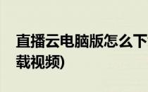 直播云电脑版怎么下载(直播云电脑版怎么下载视频)