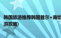 韩国旅游推荐韩国首尔+南怡岛4晚5日团队游(韩国南怡岛旅游攻略)