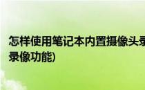 怎样使用笔记本内置摄像头录像(怎样使用笔记本内置摄像头录像功能)