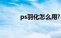 ps羽化怎么用?(ps羽化怎么用)