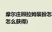摩尔庄园拉姆装扮怎么得(摩尔庄园拉姆装扮怎么获得)