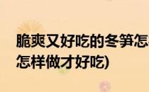 脆爽又好吃的冬笋怎样做(脆爽又好吃的冬笋怎样做才好吃)