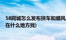 58同城怎么发布拼车和顺风车信息(58同城顺风车拼车信息在什么地方找)