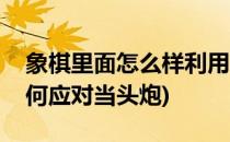 象棋里面怎么样利用当头炮取得优势(象棋如何应对当头炮)