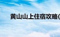 黄山山上住宿攻略(黄山山下住宿攻略)