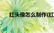 红头像怎么制作(红头像怎么制作抖音)