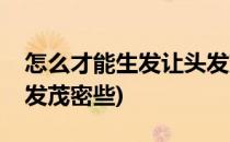 怎么才能生发让头发茂密(怎么才能生发让头发茂密些)