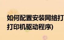 如何配置安装网络打印机(如何配置安装网络打印机驱动程序)