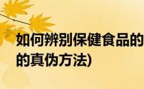 如何辨别保健食品的真伪(如何辨别保健食品的真伪方法)
