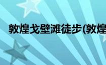 敦煌戈壁滩徒步(敦煌戈壁滩徒步108公里)