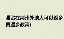 滞留在荆州外地人可以返乡了吗 怎么申请离荆(荆州在外人员返乡政策)