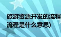 旅游资源开发的流程是什么(旅游资源开发的流程是什么意思)