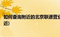 如何查询附近的北京联通营业厅(北京联通营业厅地址查询最近)