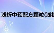 浅析中药配方颗粒(浅析中药配方颗粒的研究)