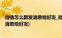 微信怎么群发消息给好友_微信群发怎么发(怎么在微信群发消息给好友)