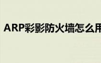 ARP彩影防火墙怎么用(arp防火墙有什么用)