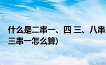 什么是二串一、四 三、八串一 世界杯足彩(足彩四场二串一三串一怎么算)