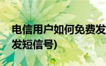 电信用户如何免费发短信(电信用户如何免费发短信号)