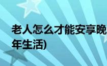 老人怎么才能安享晚年(老人怎么才能安享晚年生活)