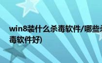 win8装什么杀毒软件/哪些杀毒软件比较好(win7装什么杀毒软件好)