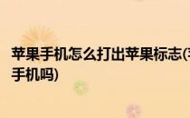 苹果手机怎么打出苹果标志(苹果手机打出苹果标志就是真的手机吗)