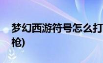 梦幻西游符号怎么打(梦幻西游符号怎么打出枪)