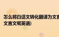 怎么将白话文转化翻译为文言文呢(怎么将白话文转化翻译为文言文呢英语)