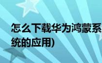 怎么下载华为鸿蒙系统(怎么下载华为鸿蒙系统的应用)