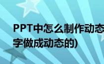 PPT中怎么制作动态文字效果(ppt怎么把文字做成动态的)