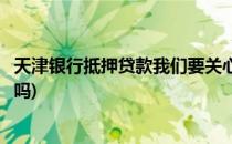 天津银行抵押贷款我们要关心的问题(天津银行抵押贷款好办吗)