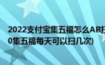 2022支付宝集五福怎么AR扫福每天最多几张卡(支付宝2020集五福每天可以扫几次)