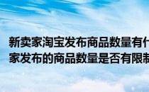 新卖家淘宝发布商品数量有什么限制规则怎么查看(淘宝对卖家发布的商品数量是否有限制)